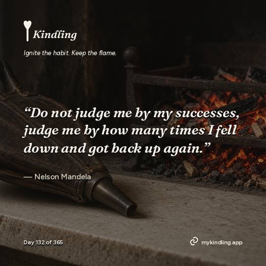 Nelson Mandela — Kindling. “Do not judge me by my successes, judge me by how many times I fell down and got back up again.”