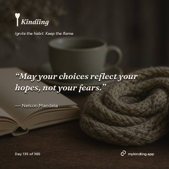 Nelson Mandela — Kindling. “May your choices reflect your hopes, not your fears.”
