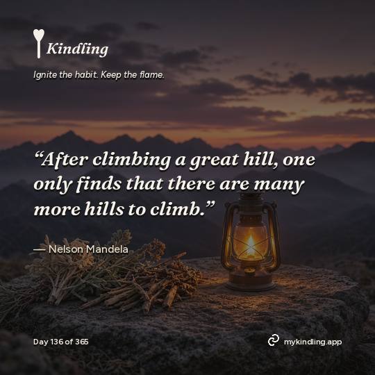 Nelson Mandela — Kindling. “After climbing a great hill, one only finds that there are many more hills to climb.”