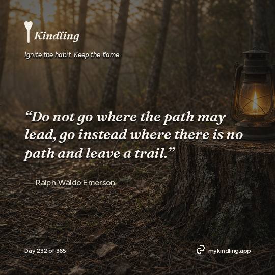 Ralph Waldo Emerson — Kindling. “Do not go where the path may lead, go instead where there is no path and leave a trail.”