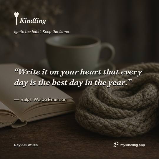 Ralph Waldo Emerson — Kindling. “Write it on your heart that every day is the best day in the year.”