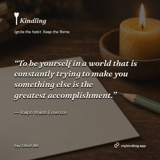Ralph Waldo Emerson — Kindling. “To be yourself in a world that is constantly trying to make you something else is the greatest accomplishment.”