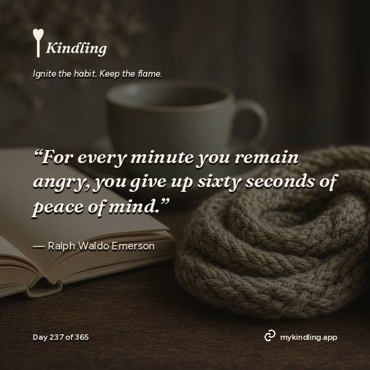 Ralph Waldo Emerson — Kindling. “For every minute you remain angry, you give up sixty seconds of peace of mind.”