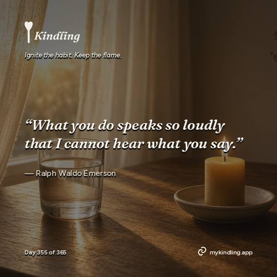 Ralph Waldo Emerson — Kindling. “What you do speaks so loudly that I cannot hear what you say.”