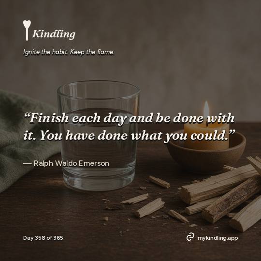 Ralph Waldo Emerson — Kindling. “Finish each day and be done with it. You have done what you could.”