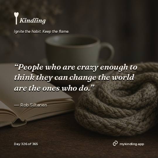 Rob Siltanen — Kindling. “People who are crazy enough to think they can change the world are the ones who do.”