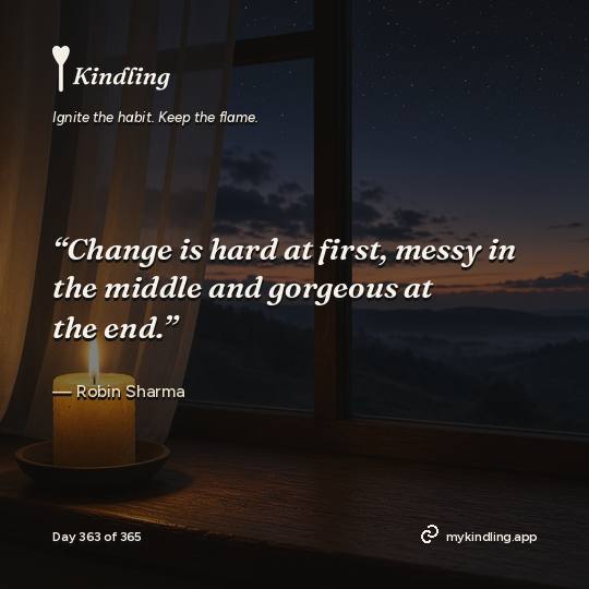 Robin Sharma — Kindling. “Change is hard at first, messy in the middle and gorgeous at the end.”