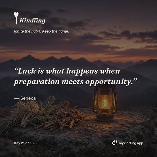 Seneca — Kindling. “Luck is what happens when preparation meets opportunity.”