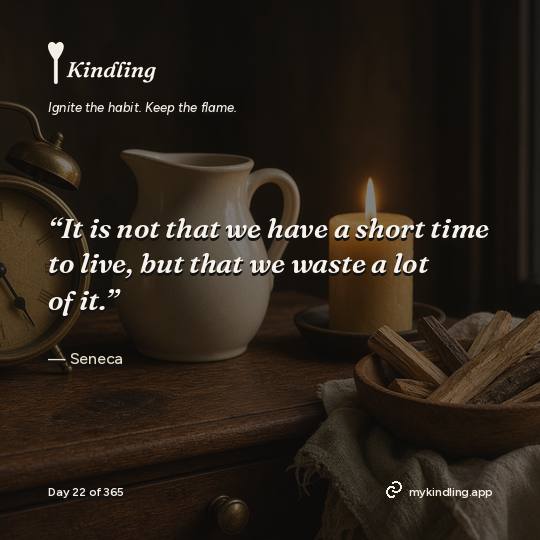 Seneca — Kindling. “It is not that we have a short time to live, but that we waste a lot of it.”