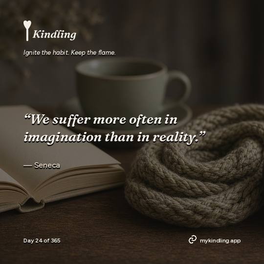 Seneca — Kindling. “We suffer more often in imagination than in reality.”