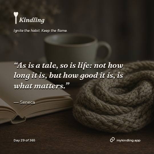 Seneca — Kindling. “As is a tale, so is life: not how long it is, but how good it is, is what matters.”