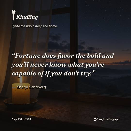 Sheryl Sandberg — Kindling. “Fortune does favor the bold and you'll never know what you're capable of if you don't try.”