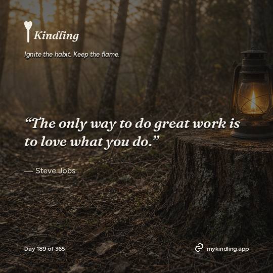 Steve Jobs — Kindling. “The only way to do great work is to love what you do.”
