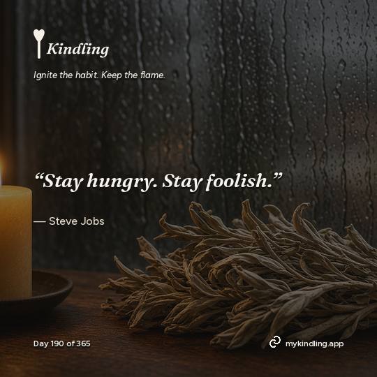 Steve Jobs — Kindling. “Stay hungry. Stay foolish.”
