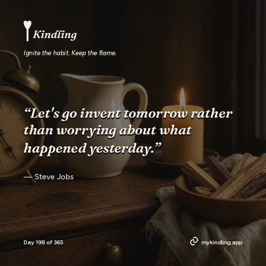 Steve Jobs — Kindling. “Let's go invent tomorrow rather than worrying about what happened yesterday.”