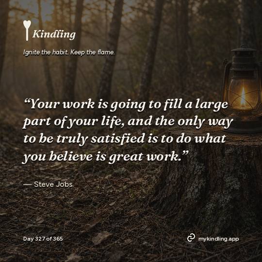 Steve Jobs — Kindling. “Your work is going to fill a large part of your life, and the only way to be truly satisfied is to do what you believe is great work.”