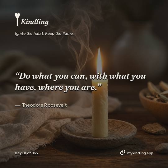 Theodore Roosevelt — Kindling. “Do what you can, with what you have, where you are.”