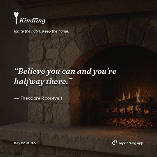 Theodore Roosevelt — Kindling. “Believe you can and you're halfway there.”