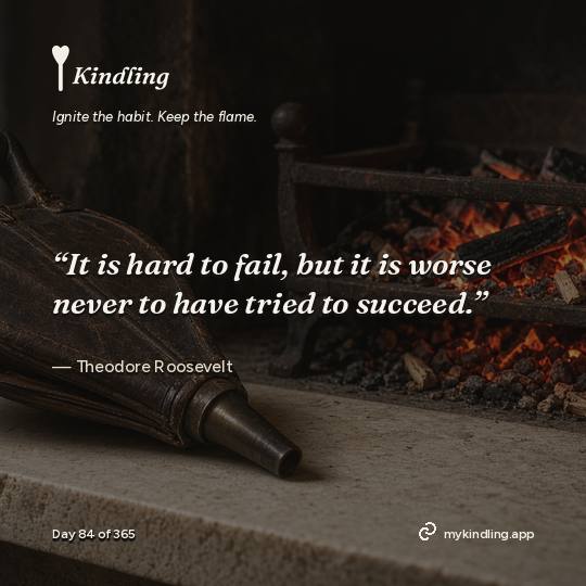Theodore Roosevelt — Kindling. “It is hard to fail, but it is worse never to have tried to succeed.”