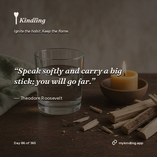 Theodore Roosevelt — Kindling. “Speak softly and carry a big stick; you will go far.”