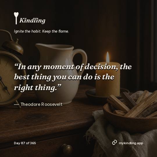 Theodore Roosevelt — Kindling. “In any moment of decision, the best thing you can do is the right thing.”