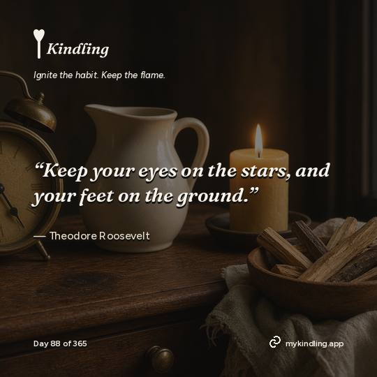 Theodore Roosevelt — Kindling. “Keep your eyes on the stars, and your feet on the ground.”