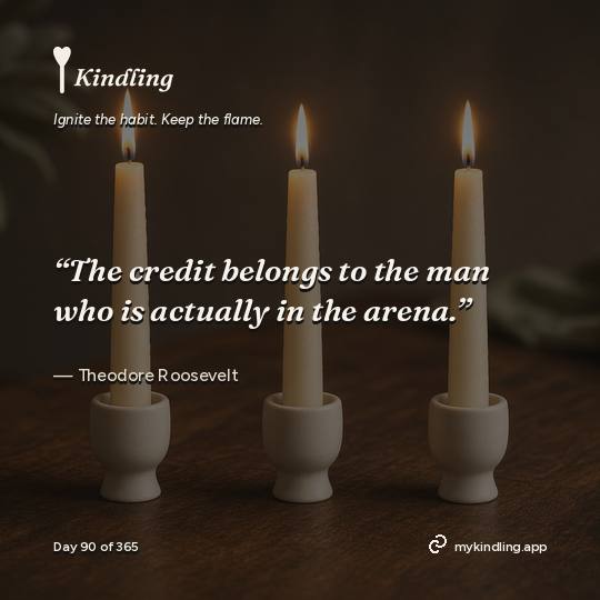 Theodore Roosevelt — Kindling. “The credit belongs to the man who is actually in the arena.”
