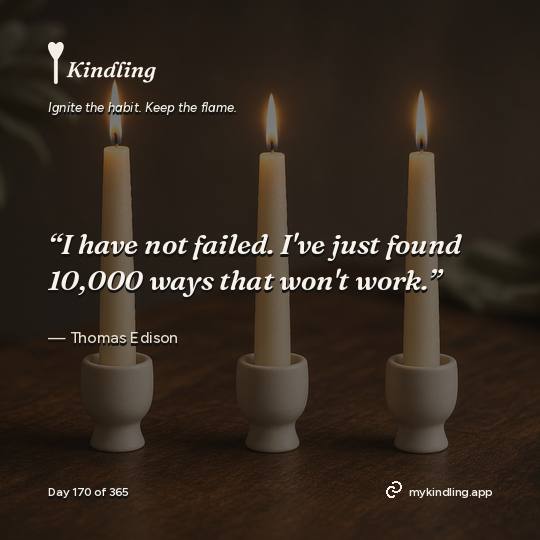 Thomas Edison — Kindling. “I have not failed. I've just found 10,000 ways that won't work.”