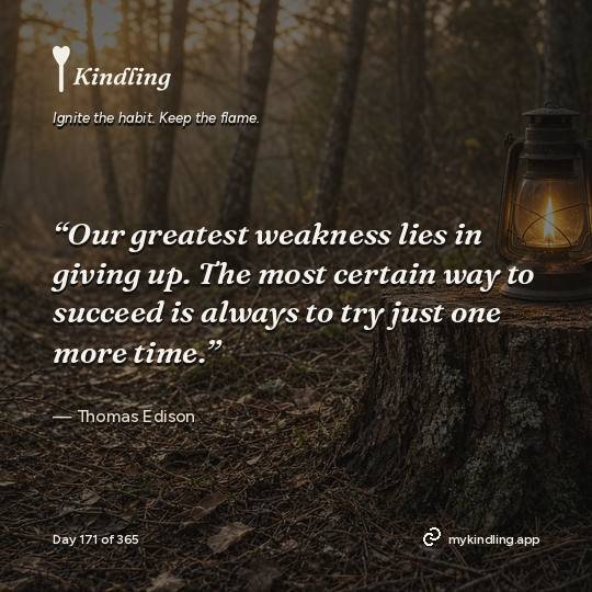 Thomas Edison — Kindling. “Our greatest weakness lies in giving up. The most certain way to succeed is always to try just one more time.”