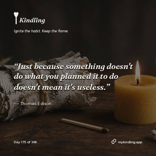Thomas Edison — Kindling. “Just because something doesn't do what you planned it to do doesn't mean it's useless.”