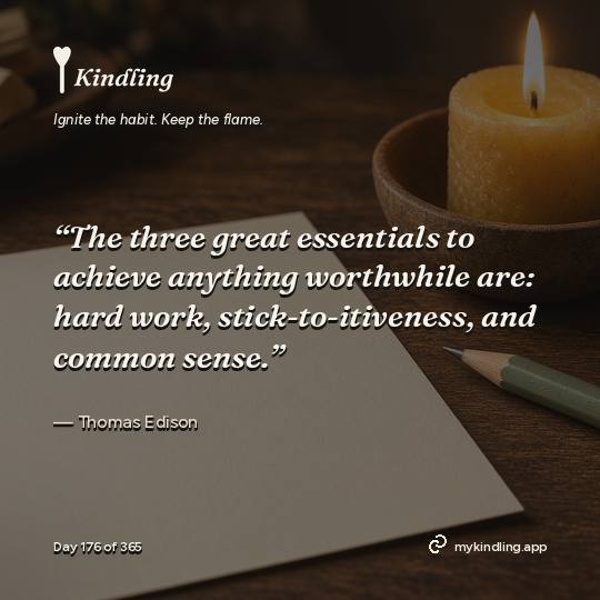 Thomas Edison — Kindling. “The three great essentials to achieve anything worthwhile are: hard work, stick-to-itiveness, and common sense.”