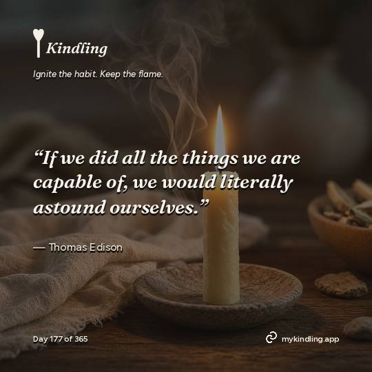 Thomas Edison — Kindling. “If we did all the things we are capable of, we would literally astound ourselves.”
