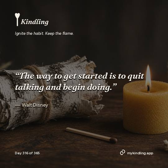 Walt Disney — Kindling. “The way to get started is to quit talking and begin doing.”