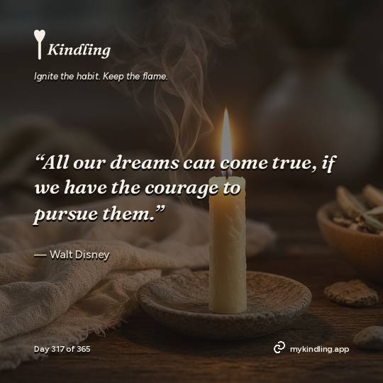 Walt Disney — Kindling. “All our dreams can come true, if we have the courage to pursue them.”