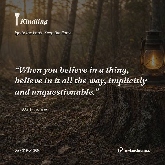 Walt Disney — Kindling. “When you believe in a thing, believe in it all the way, implicitly and unquestionable.”