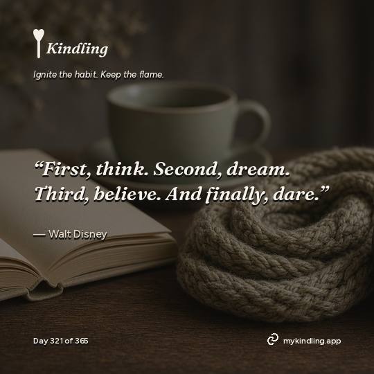 Walt Disney — Kindling. “First, think. Second, dream. Third, believe. And finally, dare.”