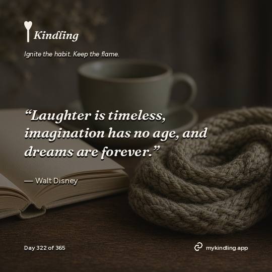 Walt Disney — Kindling. “Laughter is timeless, imagination has no age, and dreams are forever.”