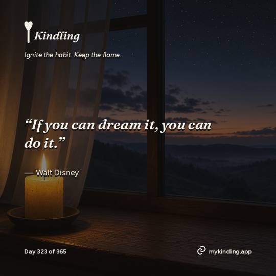 Walt Disney — Kindling. “If you can dream it, you can do it.”