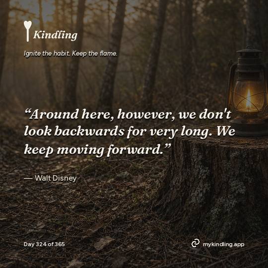 Walt Disney — Kindling. “Around here, however, we don't look backwards for very long. We keep moving forward.”