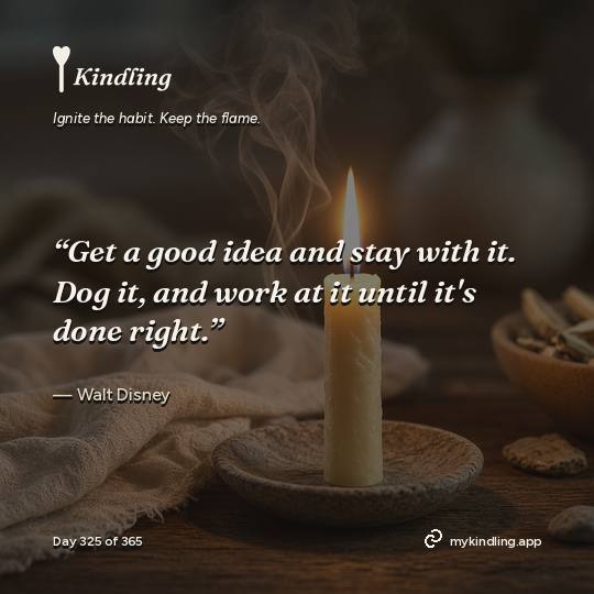 Walt Disney — Kindling. “Get a good idea and stay with it. Dog it, and work at it until it's done right.”