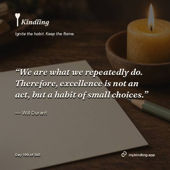 Will Durant — Kindling. “We are what we repeatedly do. Therefore, excellence is not an act, but a habit of small choices.”