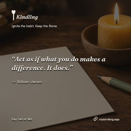William James — Kindling. “Act as if what you do makes a difference. It does.”