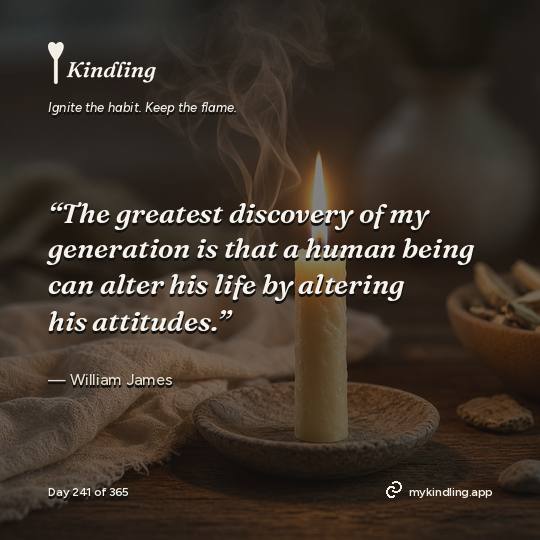 William James — Kindling. “The greatest discovery of my generation is that a human being can alter his life by altering his attitudes.”