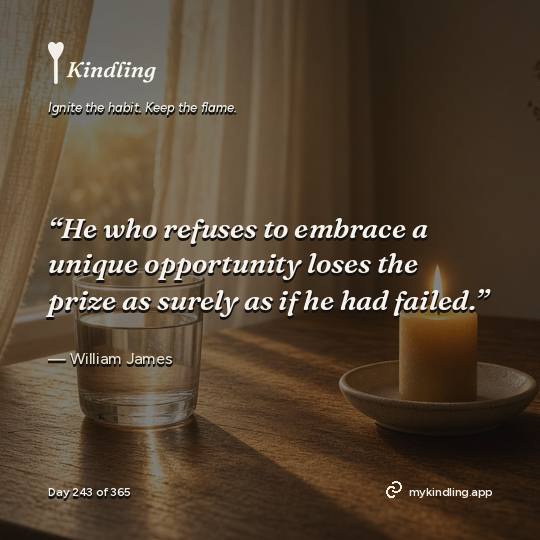 William James — Kindling. “He who refuses to embrace a unique opportunity loses the prize as surely as if he had failed.”