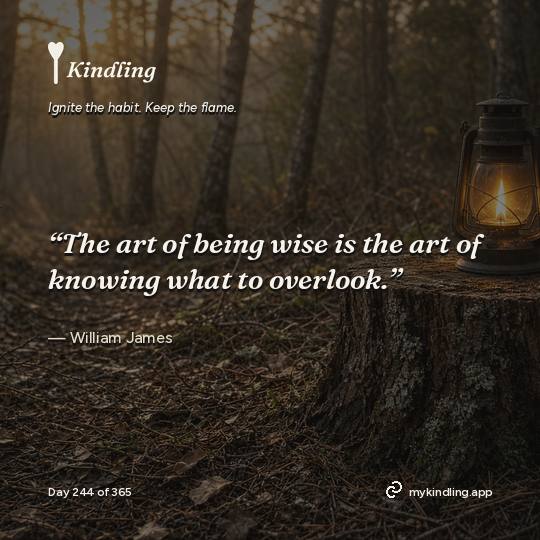 William James — Kindling. “The art of being wise is the art of knowing what to overlook.”