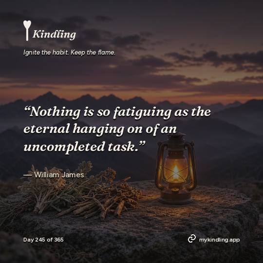 William James — Kindling. “Nothing is so fatiguing as the eternal hanging on of an uncompleted task.”