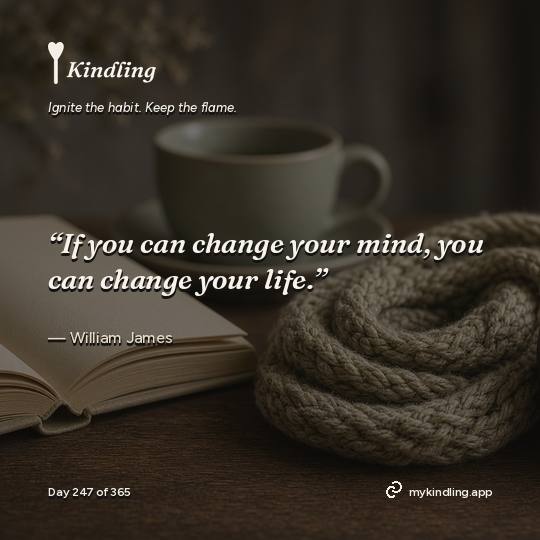 William James — Kindling. “If you can change your mind, you can change your life.”