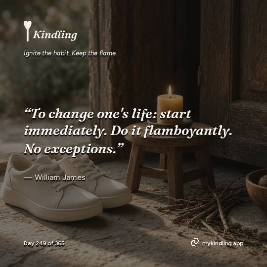 William James — Kindling. “To change one's life: start immediately. Do it flamboyantly. No exceptions.”