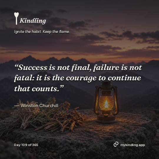 Winston Churchill — Kindling. “Success is not final, failure is not fatal: it is the courage to continue that counts.”