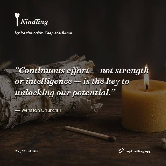Winston Churchill — Kindling. “Continuous effort — not strength or intelligence — is the key to unlocking our potential.”